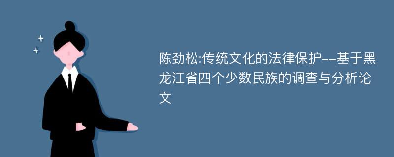 陈劲松:传统文化的法律保护--基于黑龙江省四个少数民族的调查与分析论文