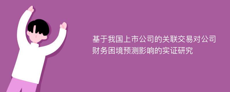 基于我国上市公司的关联交易对公司财务困境预测影响的实证研究