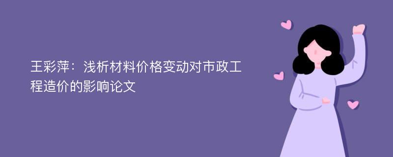 王彩萍：浅析材料价格变动对市政工程造价的影响论文