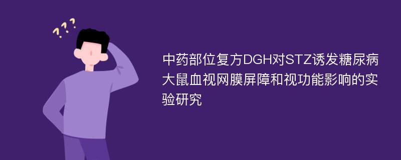 中药部位复方DGH对STZ诱发糖尿病大鼠血视网膜屏障和视功能影响的实验研究