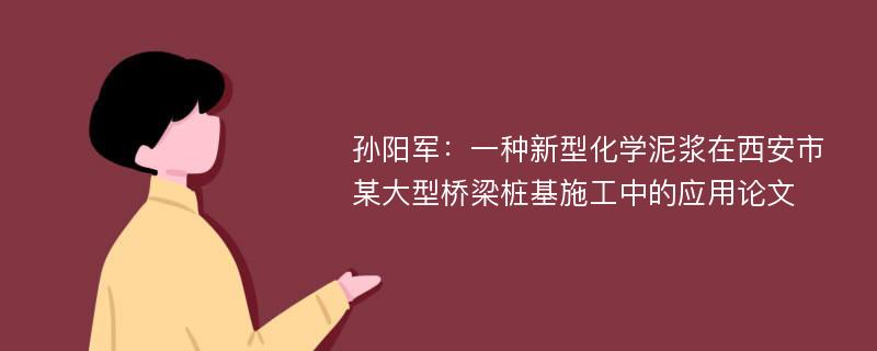 孙阳军：一种新型化学泥浆在西安市某大型桥梁桩基施工中的应用论文