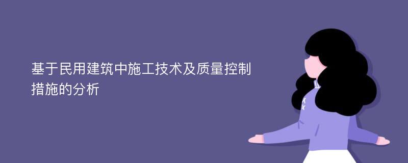 基于民用建筑中施工技术及质量控制措施的分析