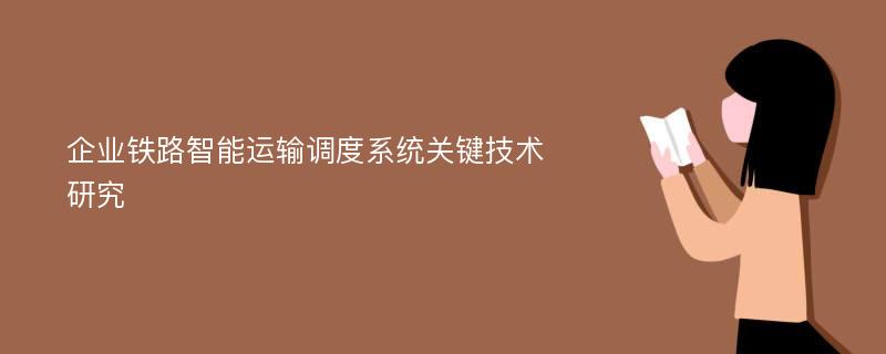 企业铁路智能运输调度系统关键技术研究