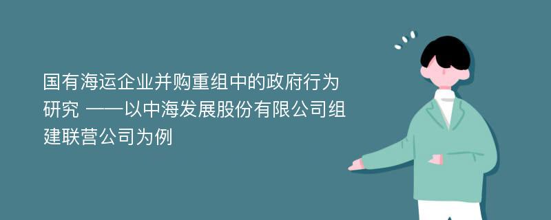 国有海运企业并购重组中的政府行为研究 ——以中海发展股份有限公司组建联营公司为例