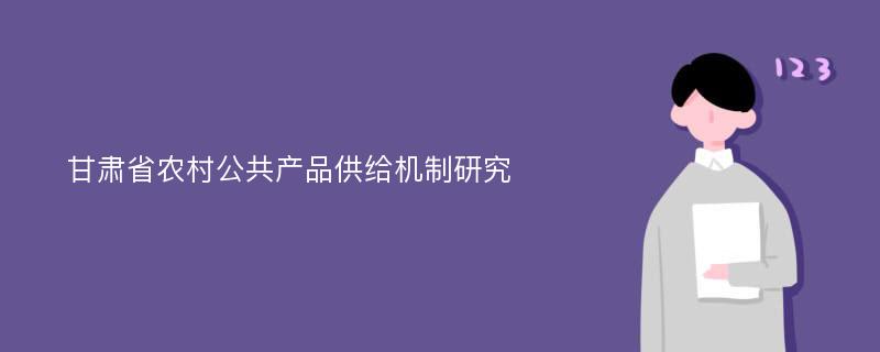 甘肃省农村公共产品供给机制研究