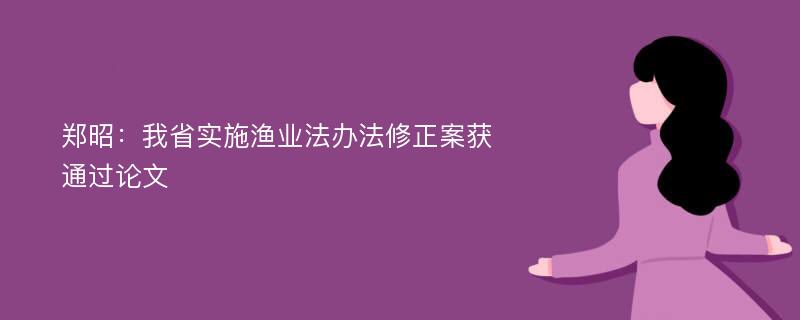 郑昭：我省实施渔业法办法修正案获通过论文