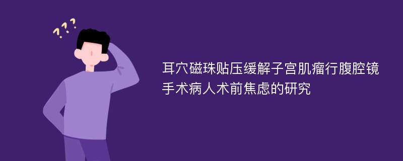 耳穴磁珠贴压缓解子宫肌瘤行腹腔镜手术病人术前焦虑的研究