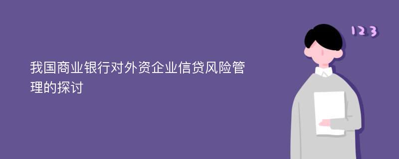 我国商业银行对外资企业信贷风险管理的探讨