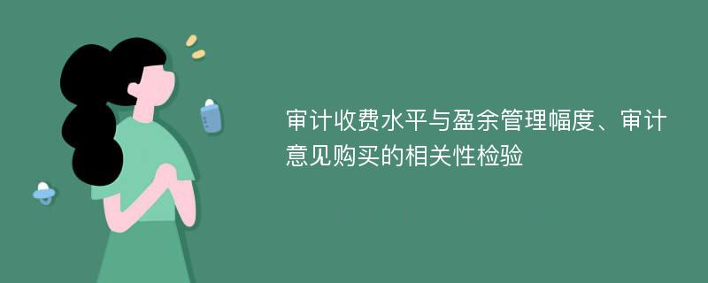 审计收费水平与盈余管理幅度、审计意见购买的相关性检验