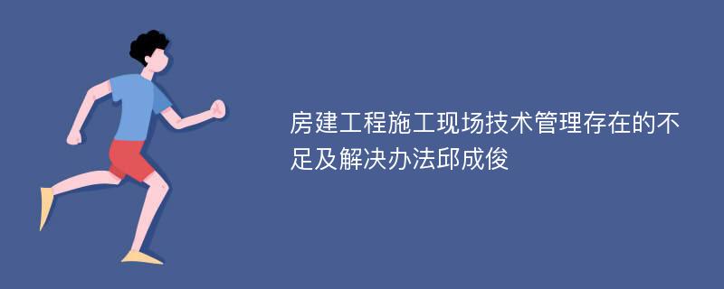 房建工程施工现场技术管理存在的不足及解决办法邱成俊