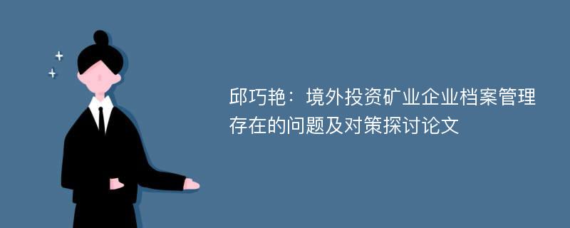 邱巧艳：境外投资矿业企业档案管理存在的问题及对策探讨论文