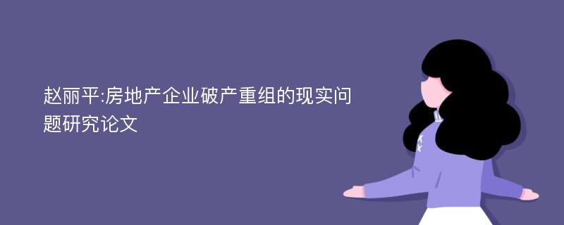 赵丽平:房地产企业破产重组的现实问题研究论文