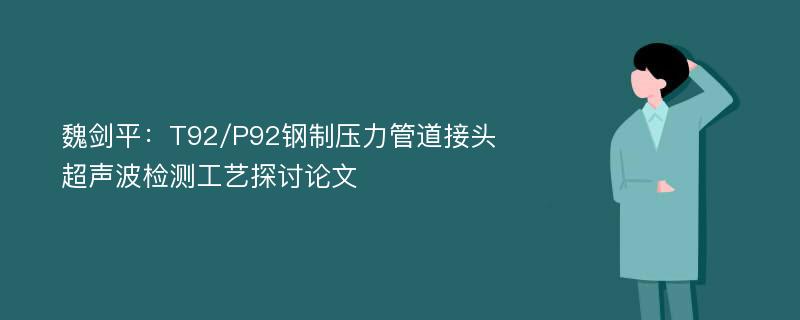 魏剑平：T92/P92钢制压力管道接头超声波检测工艺探讨论文