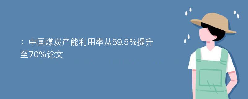 ：中国煤炭产能利用率从59.5%提升至70%论文