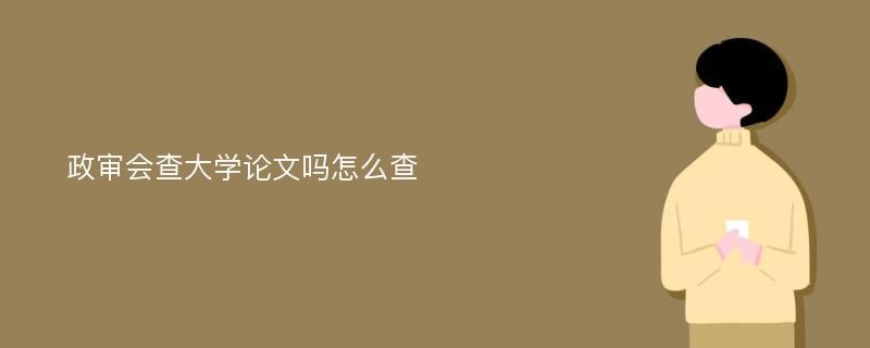 政审会查大学论文吗怎么查