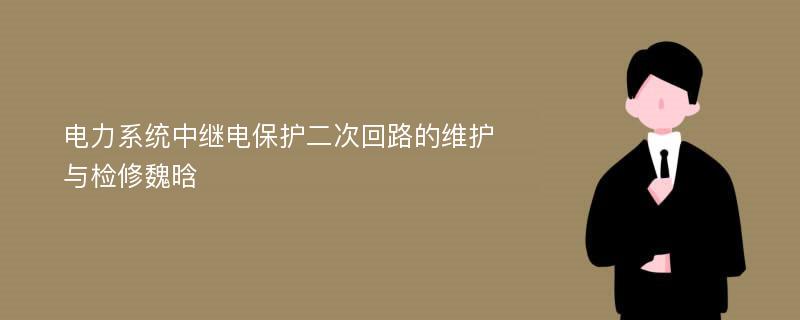 电力系统中继电保护二次回路的维护与检修魏晗