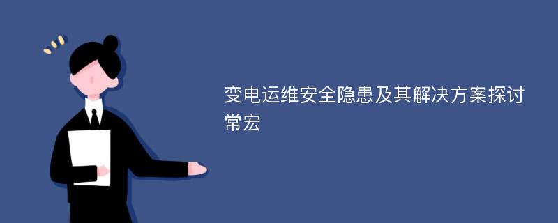 变电运维安全隐患及其解决方案探讨常宏