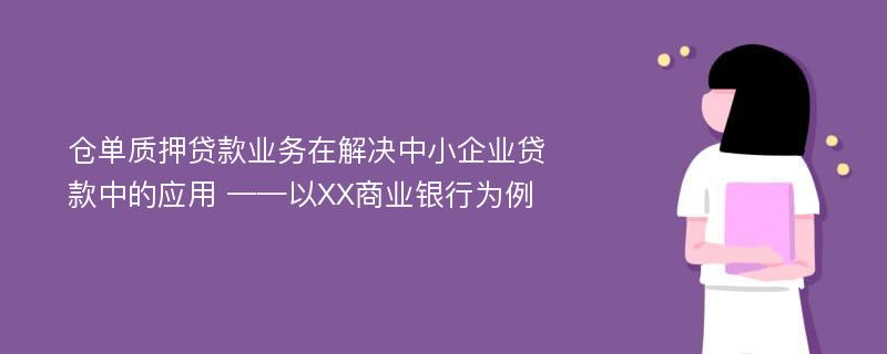 仓单质押贷款业务在解决中小企业贷款中的应用 ——以XX商业银行为例