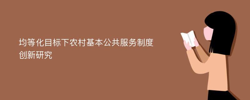 均等化目标下农村基本公共服务制度创新研究