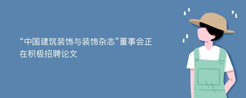 “中国建筑装饰与装饰杂志”董事会正在积极招聘论文