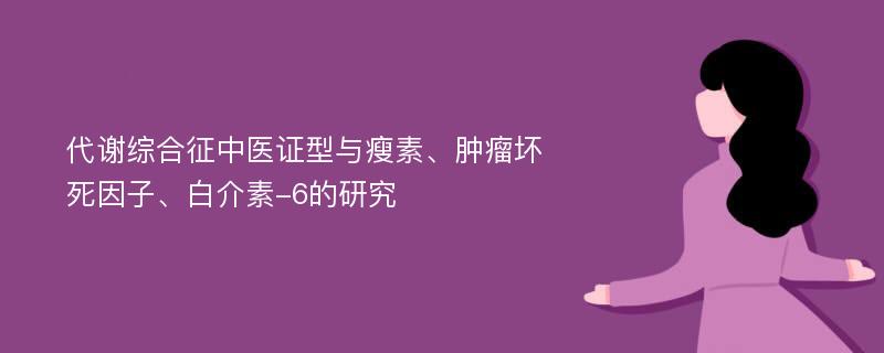 代谢综合征中医证型与瘦素、肿瘤坏死因子、白介素-6的研究