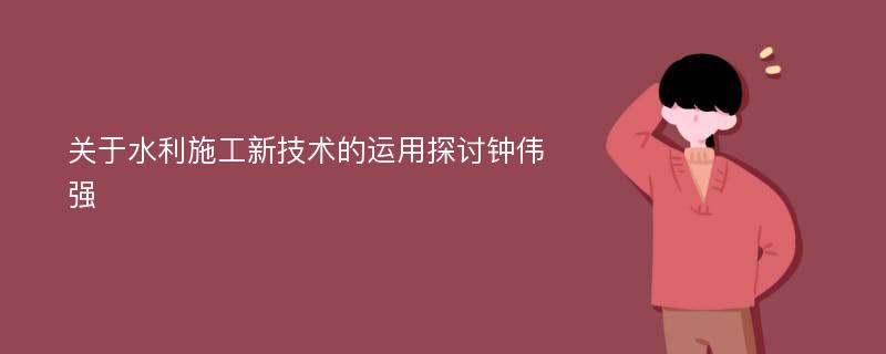 关于水利施工新技术的运用探讨钟伟强