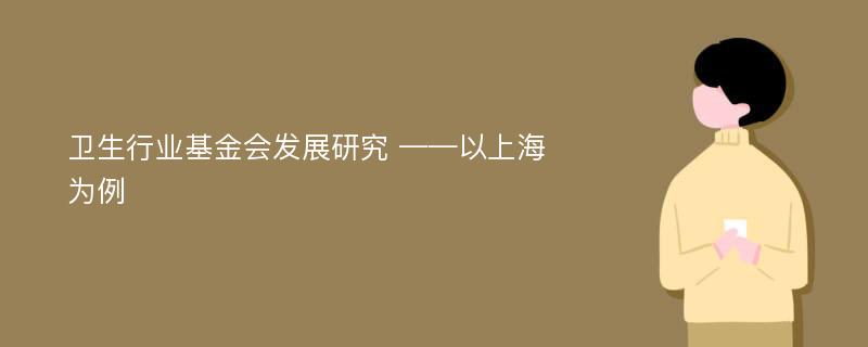 卫生行业基金会发展研究 ——以上海为例