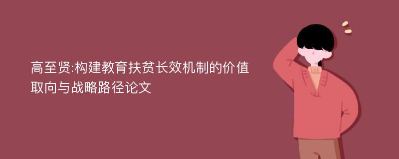 高至贤:构建教育扶贫长效机制的价值取向与战略路径论文