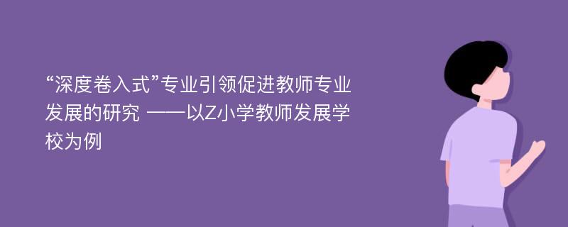 “深度卷入式”专业引领促进教师专业发展的研究 ——以Z小学教师发展学校为例