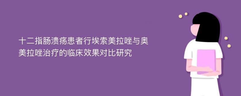 十二指肠溃疡患者行埃索美拉唑与奥美拉唑治疗的临床效果对比研究