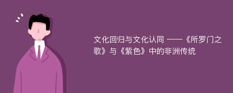 文化回归与文化认同 ——《所罗门之歌》与《紫色》中的非洲传统