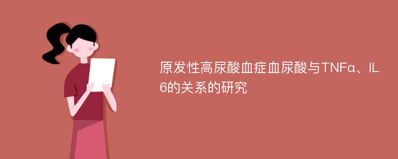 原发性高尿酸血症血尿酸与TNFα、IL6的关系的研究