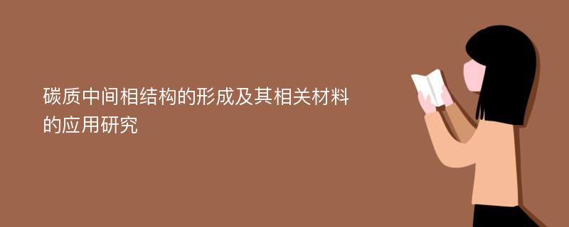 碳质中间相结构的形成及其相关材料的应用研究