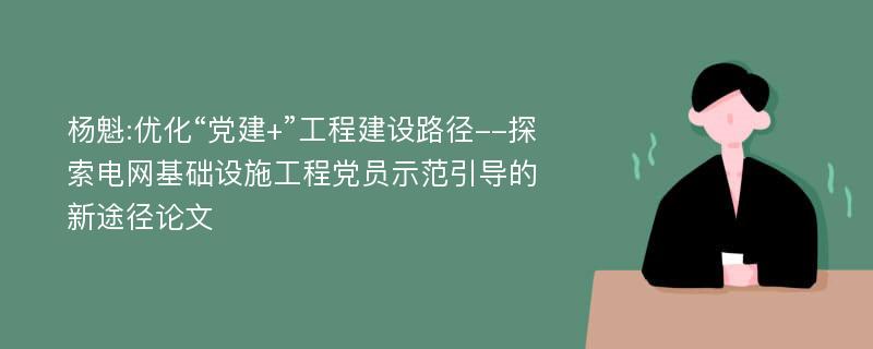 杨魁:优化“党建+”工程建设路径--探索电网基础设施工程党员示范引导的新途径论文