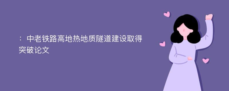 ：中老铁路高地热地质隧道建设取得突破论文