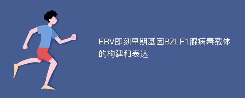 EBV即刻早期基因BZLF1腺病毒载体的构建和表达