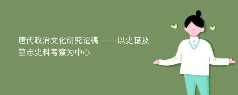 唐代政治文化研究论稿 ——以史籍及墓志史料考察为中心