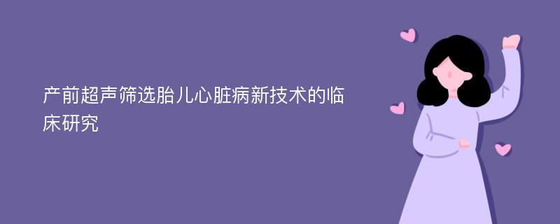 产前超声筛选胎儿心脏病新技术的临床研究