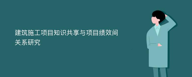 建筑施工项目知识共享与项目绩效间关系研究