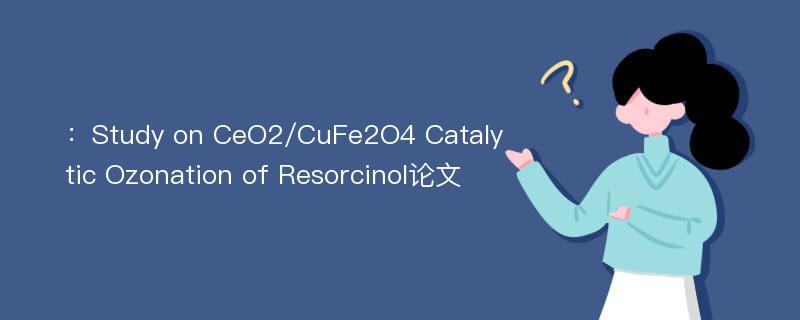 ：Study on CeO2/CuFe2O4 Catalytic Ozonation of Resorcinol论文