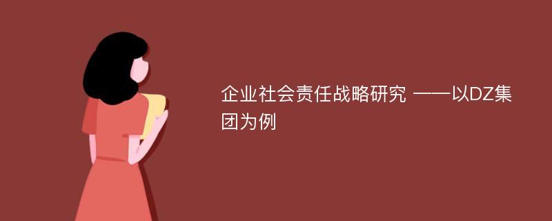 企业社会责任战略研究 ——以DZ集团为例