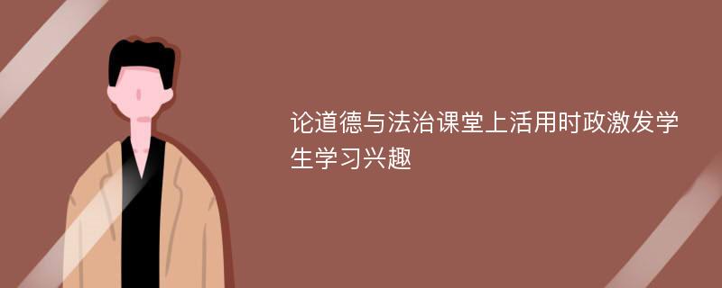 论道德与法治课堂上活用时政激发学生学习兴趣