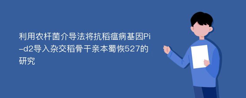 利用农杆菌介导法将抗稻瘟病基因Pi-d2导入杂交稻骨干亲本蜀恢527的研究