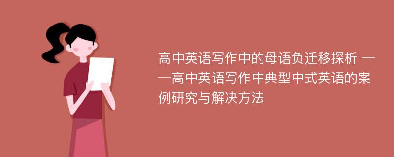 高中英语写作中的母语负迁移探析 ——高中英语写作中典型中式英语的案例研究与解决方法