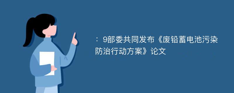 ：9部委共同发布《废铅蓄电池污染防治行动方案》论文