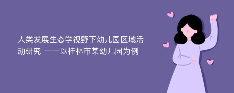 人类发展生态学视野下幼儿园区域活动研究 ——以桂林市某幼儿园为例