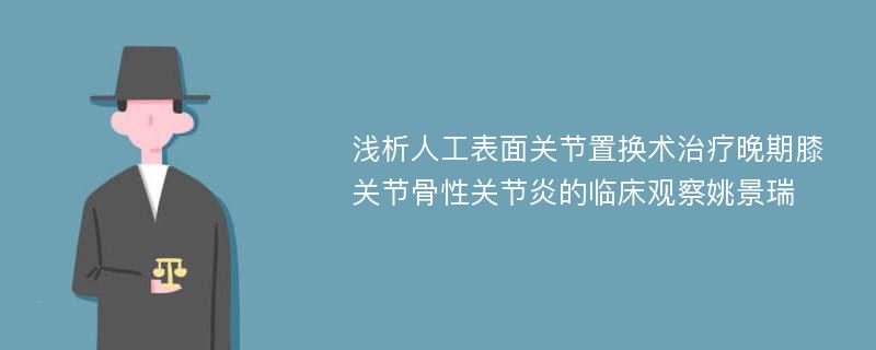 浅析人工表面关节置换术治疗晚期膝关节骨性关节炎的临床观察姚景瑞