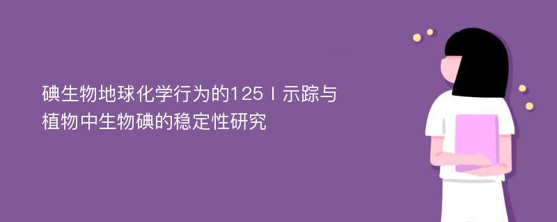 碘生物地球化学行为的125Ⅰ示踪与植物中生物碘的稳定性研究