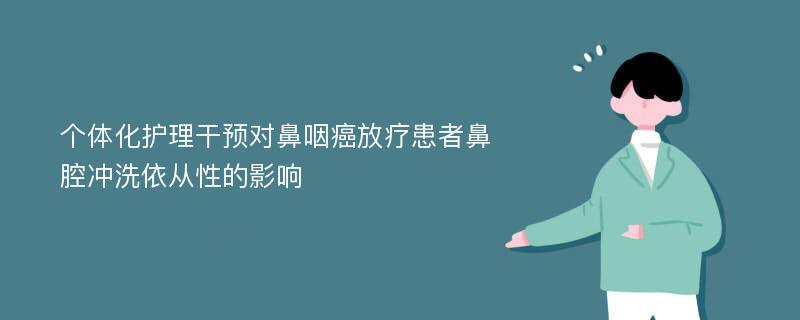 个体化护理干预对鼻咽癌放疗患者鼻腔冲洗依从性的影响