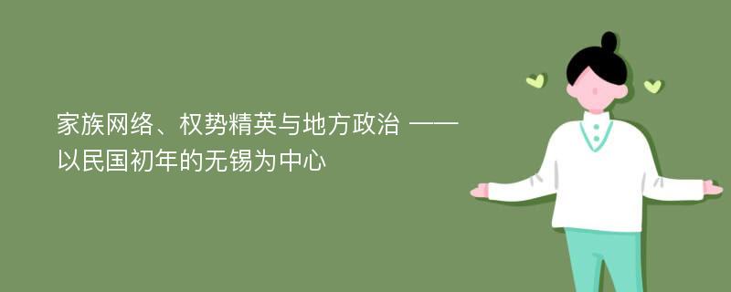 家族网络、权势精英与地方政治 ——以民国初年的无锡为中心